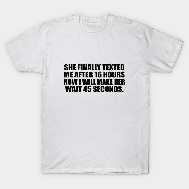 she FINALLY texted me after 16 hours now I will make her wait 45 seconds T-Shirt by It'sMyTime